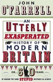 An Utterly Exasperated History of Modern Britain