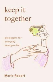 Keep It Together: Philosophy for everyday emergencies