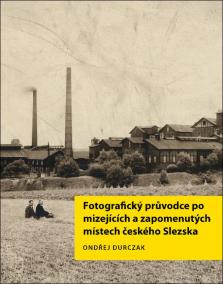 Fotografický průvodce po mizejících a zapomenutých místech českého Slezska